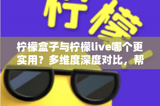 柠檬盒子与柠檬live哪个更实用?多维度深度对比,帮你选对不纠结 柠檬盒子与柠檬live哪个更实用?多维度深度对比,帮你选对不纠结