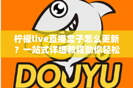 柠檬live直播盒子怎么更新?一站式详细教程助你轻松完成版本升级 柠檬live直播盒子怎么更新?一站式详细教程助你轻松完成版本升级