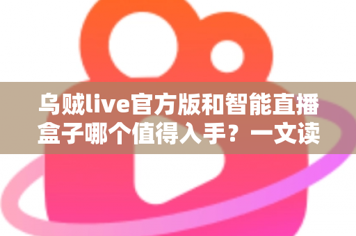 乌贼live官方版和智能直播盒子哪个值得入手?一文读懂直播设备选购攻略与真实体验对比 乌贼live官方版和智能直播盒子哪个值得入手?一文读懂直播设备选购攻略与真实体验对比