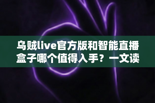 乌贼live官方版和智能直播盒子哪个值得入手?一文读懂直播设备选购攻略与真实体验对比 乌贼live官方版和智能直播盒子哪个值得入手?一文读懂直播设备选购攻略与真实体验对比