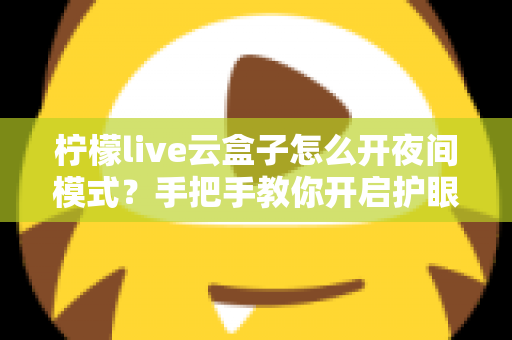 柠檬live云盒子怎么开夜间模式?手把手教你开启护眼观影新体验 柠檬live云盒子怎么开夜间模式?手把手教你开启护眼观影新体验
