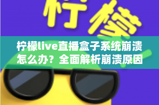 柠檬live直播盒子系统崩溃怎么办？全面解析崩溃原因与实用解决方案，助你快速恢复流畅直播体验