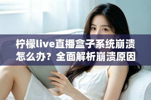 柠檬live直播盒子系统崩溃怎么办？全面解析崩溃原因与实用解决方案，助你快速恢复流畅直播体验