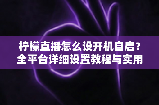 柠檬直播怎么设开机自启?全平台详细设置教程与实用技巧一站式解析 柠檬直播怎么设开机自启?全平台详细设置教程与实用技巧一站式解析