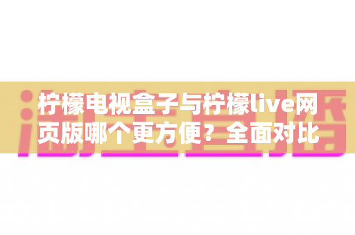 柠檬电视盒子与柠檬live网页版哪个更方便？全面对比助你选出最适合自己的观看方式