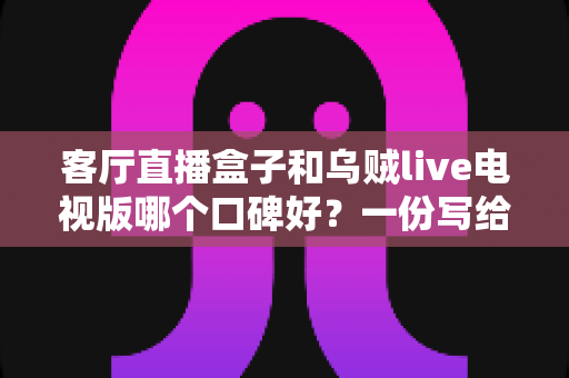 客厅直播盒子和乌贼live电视版哪个口碑好？一份写给普通家庭的实测对比指南