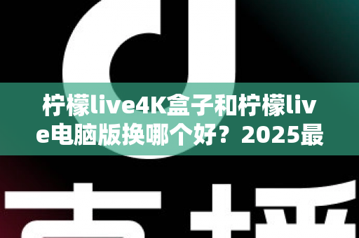 柠檬live4K盒子和柠檬live电脑版换哪个好?2025最新深度对比评测与选购指南 柠檬live4K盒子和柠檬live电脑版换哪个好?2025最新深度对比评测与选购指南