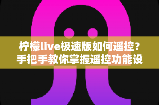 柠檬live极速版如何遥控？手把手教你掌握遥控功能设置与实用操作技巧