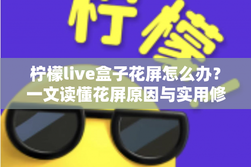 柠檬live盒子花屏怎么办?一文读懂花屏原因与实用修复技巧全攻略 柠檬live盒子花屏怎么办?一文读懂花屏原因与实用修复技巧全攻略