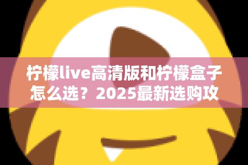 柠檬live高清版和柠檬盒子怎么选？2025最新选购攻略帮你一次看懂