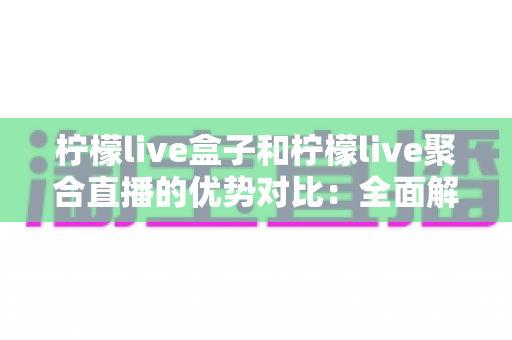 柠檬live盒子和柠檬live聚合直播的优势对比:全面解析两大直播方案的差异与选择指南 柠檬live盒子和柠檬live聚合直播的优势对比:全面解析两大直播方案的差异与选择指南