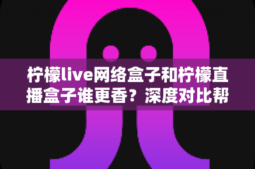 柠檬live网络盒子和柠檬直播盒子谁更香?深度对比帮你选对不踩坑 柠檬live网络盒子和柠檬直播盒子谁更香?深度对比帮你选对不踩坑