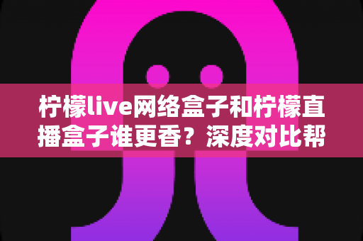 柠檬live网络盒子和柠檬直播盒子谁更香?深度对比帮你选对不踩坑 柠檬live网络盒子和柠檬直播盒子谁更香?深度对比帮你选对不踩坑