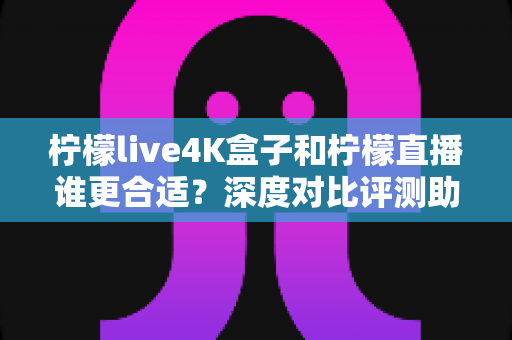 柠檬live4K盒子和柠檬直播谁更合适？深度对比评测助你选出最佳观影方案