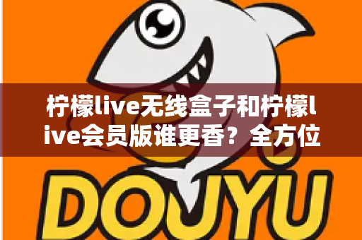 柠檬live无线盒子和柠檬live会员版谁更香？全方位深度对比，看完这篇再决定不后悔