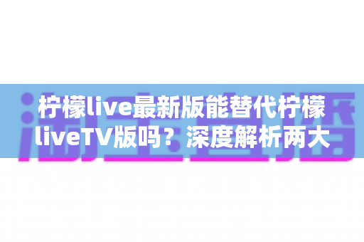 柠檬live最新版能替代柠檬liveTV版吗?深度解析两大版本差异与选择指南 柠檬live最新版能替代柠檬liveTV版吗?深度解析两大版本差异与选择指南