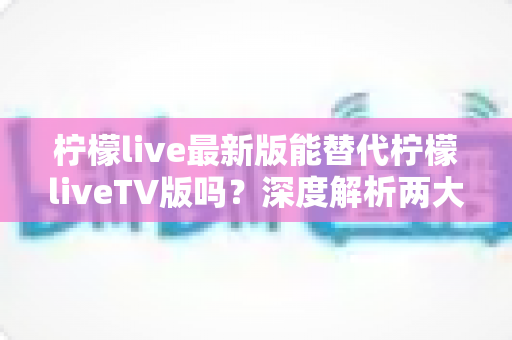 柠檬live最新版能替代柠檬liveTV版吗?深度解析两大版本差异与选择指南 柠檬live最新版能替代柠檬liveTV版吗?深度解析两大版本差异与选择指南