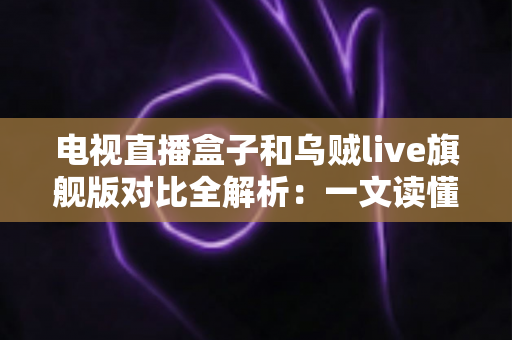 电视直播盒子和乌贼live旗舰版对比全解析:一文读懂优劣,帮您选出最理想的家庭直播观影方案 电视直播盒子和乌贼live旗舰版对比全解析:一文读懂优劣,帮您选出最理想的家庭直播观影方案