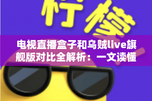 电视直播盒子和乌贼live旗舰版对比全解析:一文读懂优劣,帮您选出最理想的家庭直播观影方案 电视直播盒子和乌贼live旗舰版对比全解析:一文读懂优劣,帮您选出最理想的家庭直播观影方案