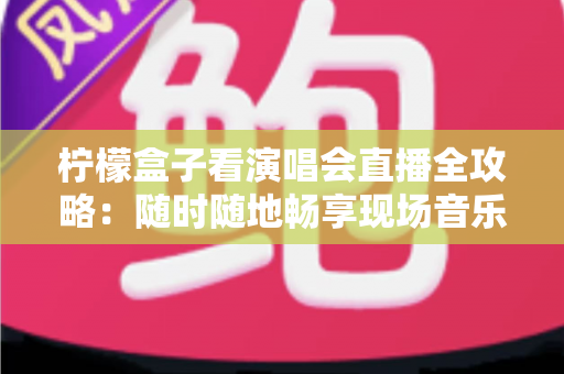 柠檬盒子看演唱会直播全攻略:随时随地畅享现场音乐盛宴的实用指南 柠檬盒子看演唱会直播全攻略:随时随地畅享现场音乐盛宴的实用指南