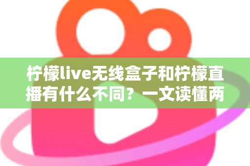 柠檬live无线盒子和柠檬直播有什么不同？一文读懂两者核心差异与选购指南