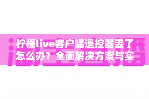 柠檬live客户端遥控器丢了怎么办?全面解决方案与实用指南 柠檬live客户端遥控器丢了怎么办?全面解决方案与实用指南