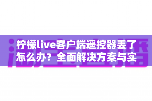 柠檬live客户端遥控器丢了怎么办？全面解决方案与实用指南
