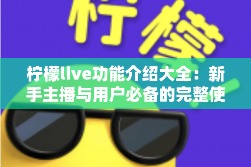 柠檬live功能介绍大全:新手主播与用户必备的完整使用指南,一文读懂所有核心功能 柠檬live功能介绍大全:新手主播与用户必备的完整使用指南,一文读懂所有核心功能
