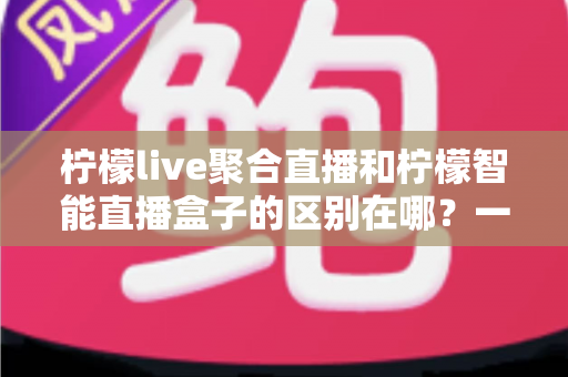 柠檬live聚合直播和柠檬智能直播盒子的区别在哪?一文看懂两大直播工具的定位、功能与选购思路 柠檬live聚合直播和柠檬智能直播盒子的区别在哪?一文看懂两大直播工具的定位、功能与选购思路