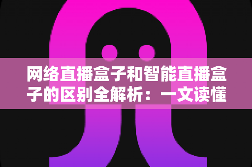 网络直播盒子和智能直播盒子的区别全解析:一文读懂两大直播设备,选对不选贵 网络直播盒子和智能直播盒子的区别全解析:一文读懂两大直播设备,选对不选贵