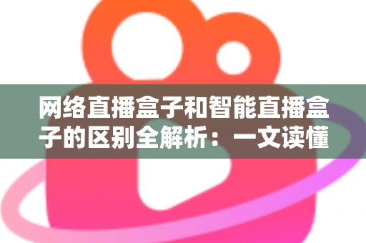 网络直播盒子和智能直播盒子的区别全解析:一文读懂两大直播设备,选对不选贵 网络直播盒子和智能直播盒子的区别全解析:一文读懂两大直播设备,选对不选贵
