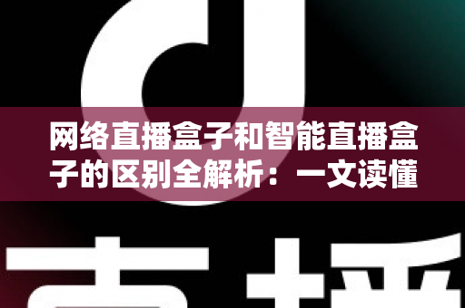 网络直播盒子和智能直播盒子的区别全解析：一文读懂两大直播设备，选对不选贵