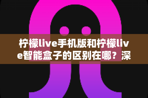 柠檬live手机版和柠檬live智能盒子的区别在哪？深度对比解析助你选对观影方式