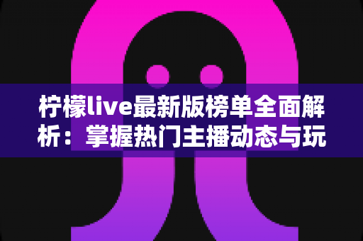 柠檬live最新版榜单全面解析:掌握热门主播动态与玩法攻略的必备指南 柠檬live最新版榜单全面解析:掌握热门主播动态与玩法攻略的必备指南