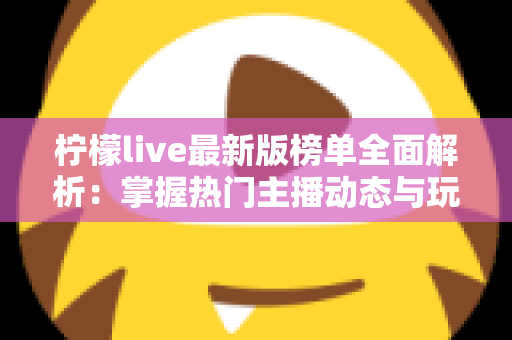 柠檬live最新版榜单全面解析:掌握热门主播动态与玩法攻略的必备指南 柠檬live最新版榜单全面解析:掌握热门主播动态与玩法攻略的必备指南