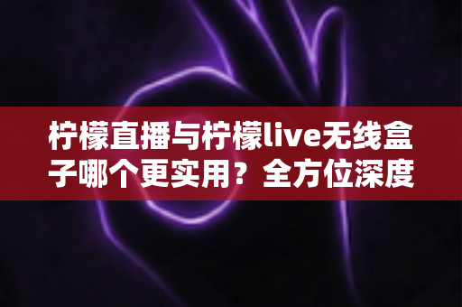 柠檬直播与柠檬live无线盒子哪个更实用？全方位深度对比分析，帮你找到最适合自己的观看方案