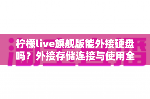 柠檬live旗舰版能外接硬盘吗?外接存储连接与使用全攻略揭秘 柠檬live旗舰版能外接硬盘吗?外接存储连接与使用全攻略揭秘