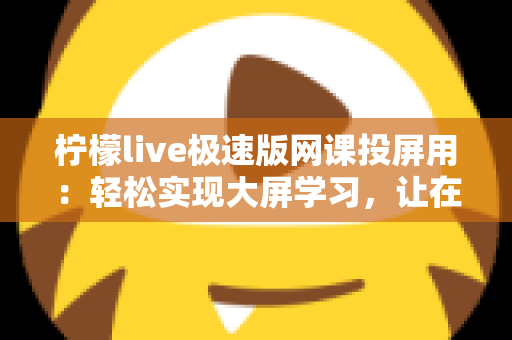 柠檬live极速版网课投屏用:轻松实现大屏学习,让在线课堂更清晰、更高效 柠檬live极速版网课投屏用:轻松实现大屏学习,让在线课堂更清晰、更高效