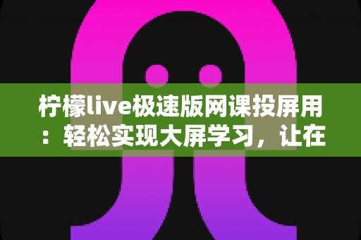 柠檬live极速版网课投屏用:轻松实现大屏学习,让在线课堂更清晰、更高效 柠檬live极速版网课投屏用:轻松实现大屏学习,让在线课堂更清晰、更高效