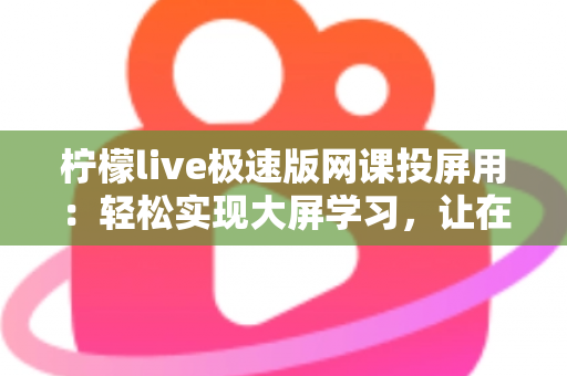 柠檬live极速版网课投屏用:轻松实现大屏学习,让在线课堂更清晰、更高效 柠檬live极速版网课投屏用:轻松实现大屏学习,让在线课堂更清晰、更高效