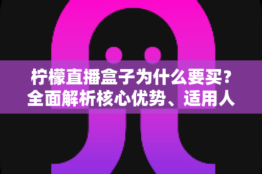 柠檬直播盒子为什么要买?全面解析核心优势、适用人群与购买价值的实用指南 柠檬直播盒子为什么要买?全面解析核心优势、适用人群与购买价值的实用指南