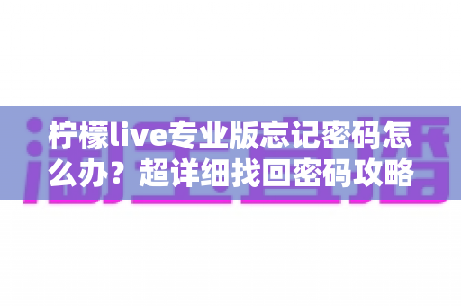 柠檬live专业版忘记密码怎么办?超详细找回密码攻略与账号安全防护指南全解析 柠檬live专业版忘记密码怎么办?超详细找回密码攻略与账号安全防护指南全解析