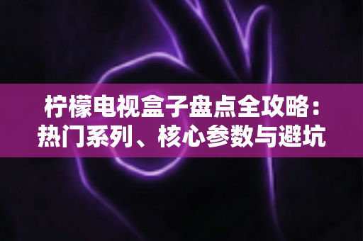 柠檬电视盒子盘点全攻略:热门系列、核心参数与避坑选购指南一文看懂 柠檬电视盒子盘点全攻略:热门系列、核心参数与避坑选购指南一文看懂