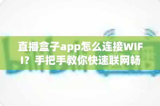 直播盒子app怎么连接WIFI？手把手教你快速联网畅享直播