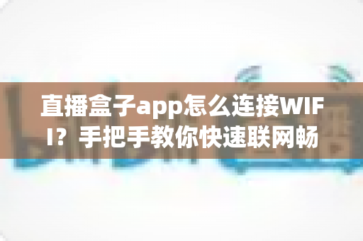 直播盒子app怎么连接WIFI？手把手教你快速联网畅享直播