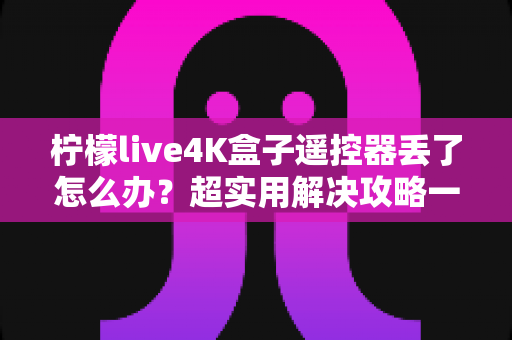 柠檬live4K盒子遥控器丢了怎么办？超实用解决攻略一次看懂