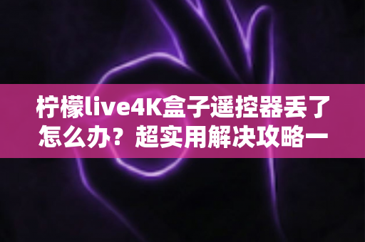 柠檬live4K盒子遥控器丢了怎么办？超实用解决攻略一次看懂