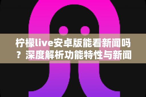 柠檬live安卓版能看新闻吗？深度解析功能特性与新闻资讯观看全攻略