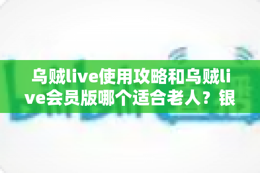 乌贼live使用攻略和乌贼live会员版哪个适合老人?银发族直播软件选择与上手全指南 乌贼live使用攻略和乌贼live会员版哪个适合老人?银发族直播软件选择与上手全指南