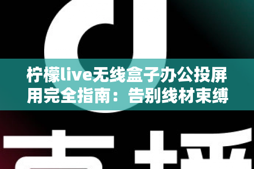 柠檬live无线盒子办公投屏用完全指南：告别线材束缚，打造高效智能会议室的必备神器